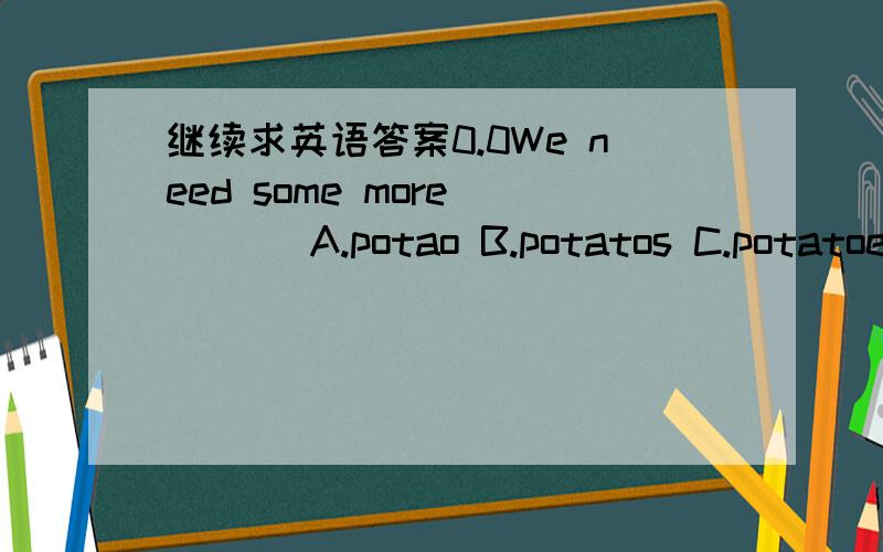 继续求英语答案0.0We need some more____ A.potao B.potatos C.potatoes