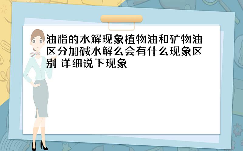 油脂的水解现象植物油和矿物油区分加碱水解么会有什么现象区别 详细说下现象