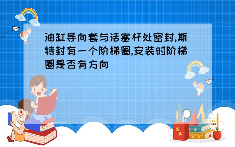 油缸导向套与活塞杆处密封,斯特封有一个阶梯圈,安装时阶梯圈是否有方向