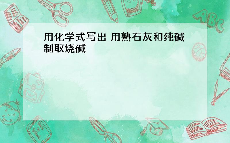 用化学式写出 用熟石灰和纯碱制取烧碱