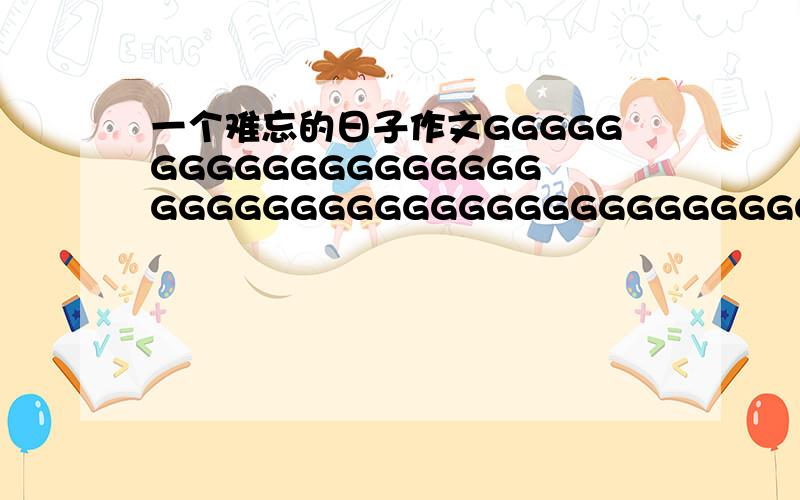 一个难忘的日子作文GGGGGGGGGGGGGGGGGGGGGGGGGGGGGGGGGGGGGGGGGGGGGGGGGGG