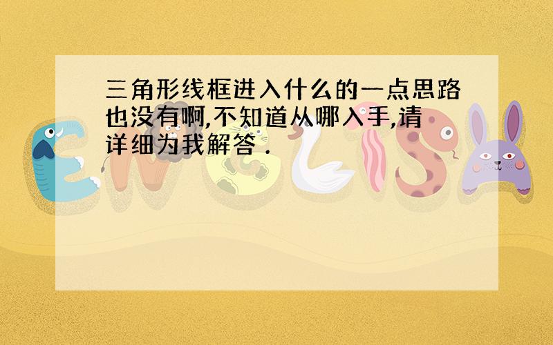 三角形线框进入什么的一点思路也没有啊,不知道从哪入手,请详细为我解答 .