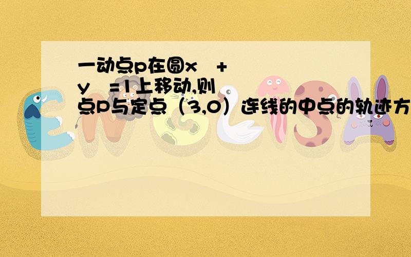 一动点p在圆x²+y²=1上移动,则点P与定点（3,0）连线的中点的轨迹方程是