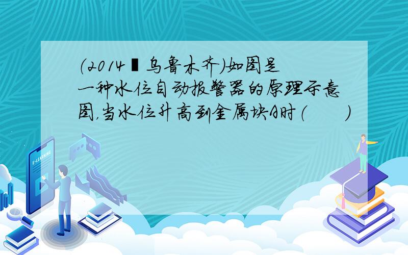 （2014•乌鲁木齐）如图是一种水位自动报警器的原理示意图，当水位升高到金属块A时（　　）