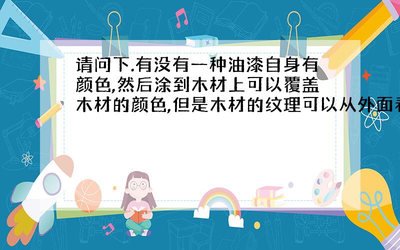 请问下.有没有一种油漆自身有颜色,然后涂到木材上可以覆盖木材的颜色,但是木材的纹理可以从外面看出