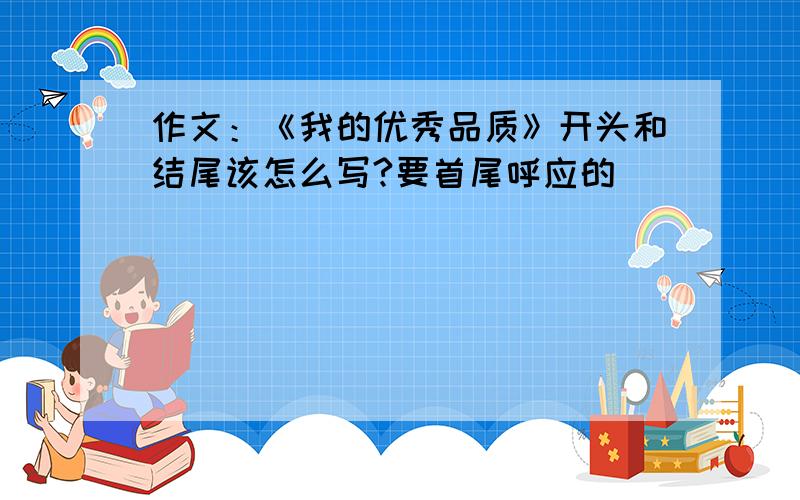 作文：《我的优秀品质》开头和结尾该怎么写?要首尾呼应的