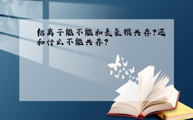 铝离子能不能和氢氧根共存?还和什么不能共存?