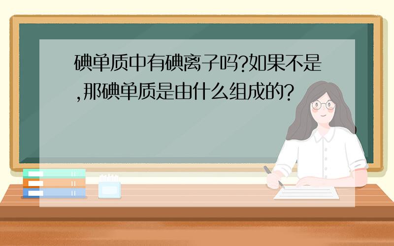 碘单质中有碘离子吗?如果不是,那碘单质是由什么组成的?