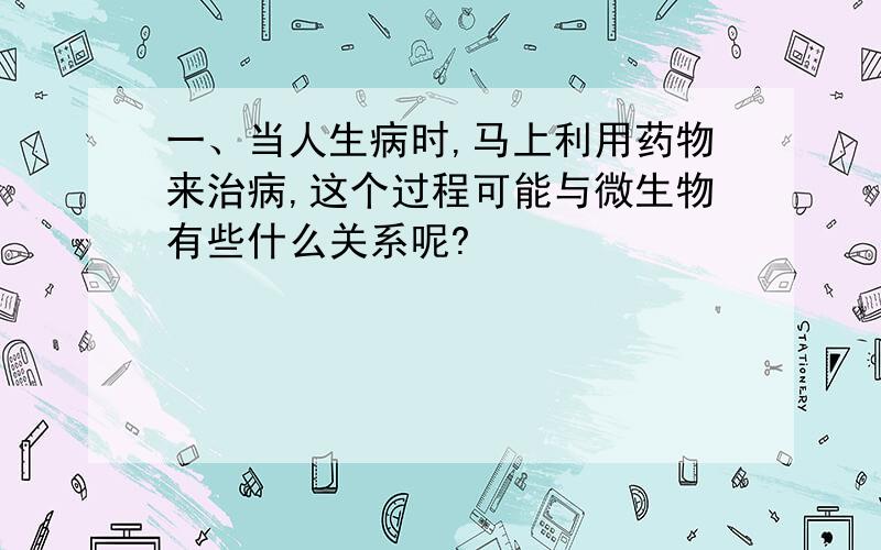 一、当人生病时,马上利用药物来治病,这个过程可能与微生物有些什么关系呢?