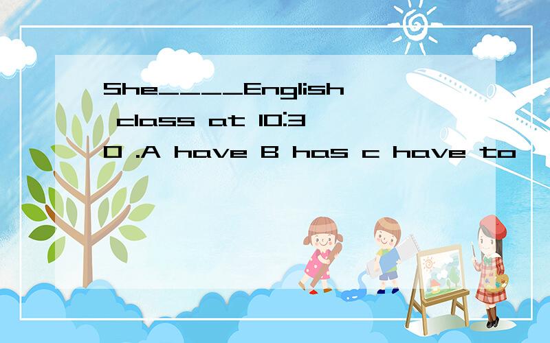 She____English class at 10:30 .A have B has c have to