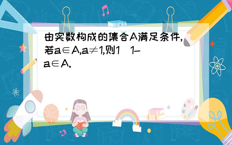 由实数构成的集合A满足条件,若a∈A,a≠1,则1／1-a∈A.