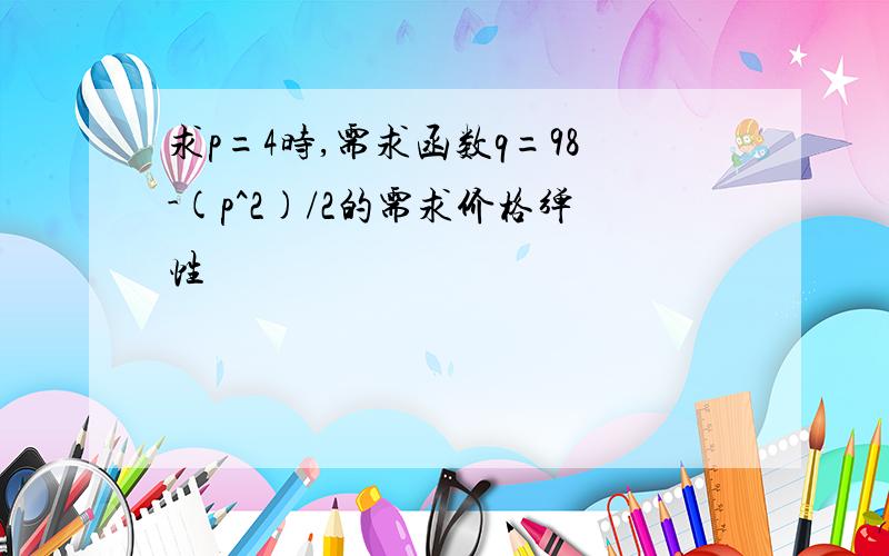 求p=4时,需求函数q=98-(p^2)/2的需求价格弹性