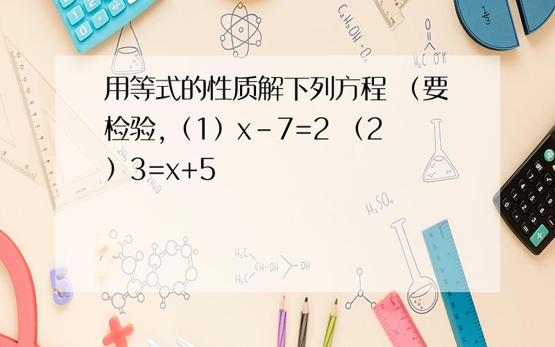 用等式的性质解下列方程 （要检验,（1）x-7=2 （2）3=x+5