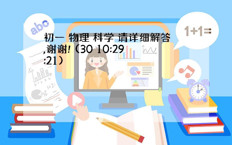 初一 物理 科学 请详细解答,谢谢! (30 10:29:21)