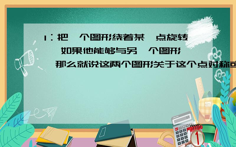 1：把一个图形绕着某一点旋转 ,如果他能够与另一个图形 ,那么就说这两个图形关于这个点对称或 ,这个点叫做 ,这两个图形