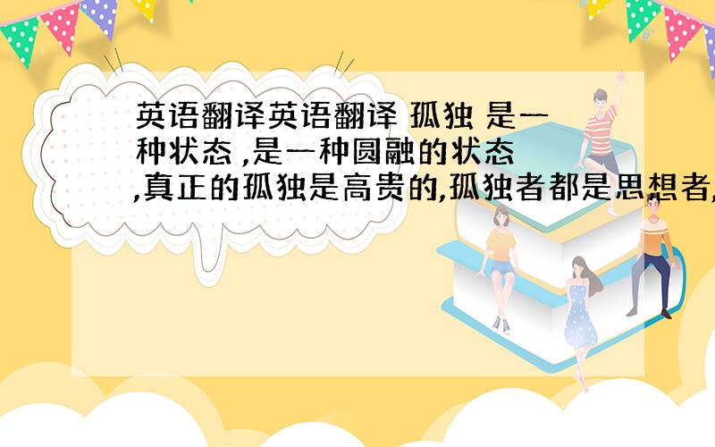 英语翻译英语翻译 孤独 是一种状态 ,是一种圆融的状态 ,真正的孤独是高贵的,孤独者都是思想者,当一个人孤独的时候,他的