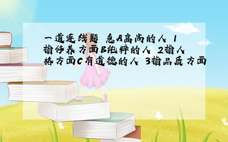 一道连线题 急A高尚的人 1指修养方面B纯粹的人 2指人格方面C有道德的人 3指品质方面