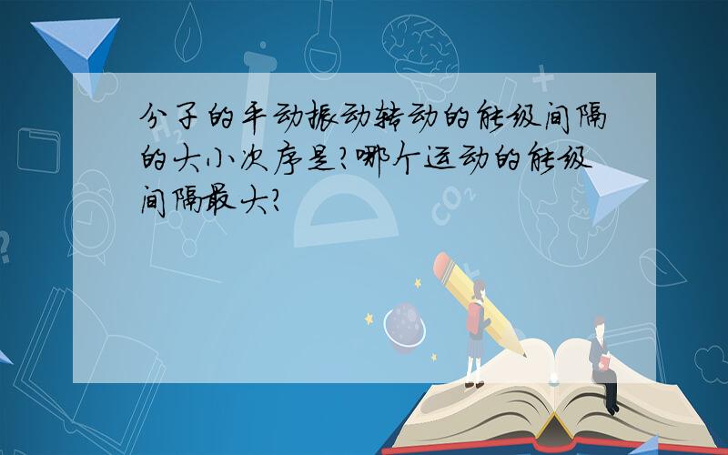 分子的平动振动转动的能级间隔的大小次序是?哪个运动的能级间隔最大?