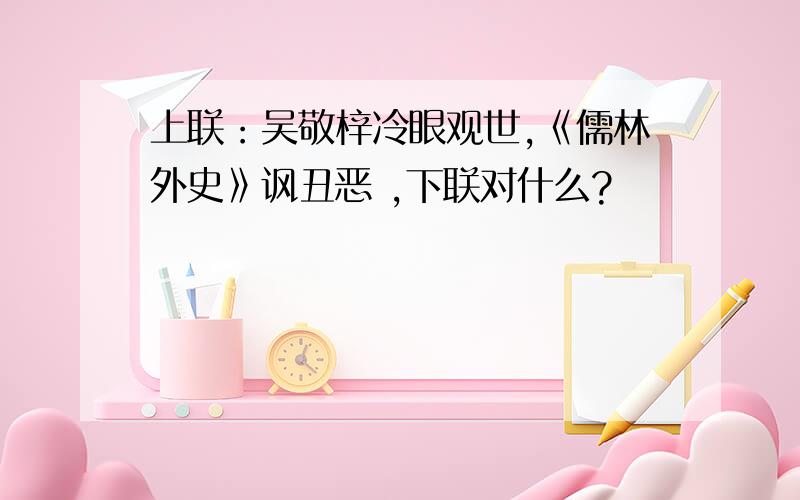 上联：吴敬梓冷眼观世,《儒林外史》讽丑恶 ,下联对什么?