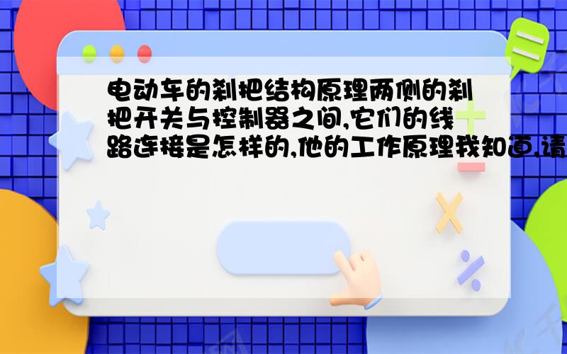 电动车的刹把结构原理两侧的刹把开关与控制器之间,它们的线路连接是怎样的,他的工作原理我知道,请你告诉我线路是怎样连接的就