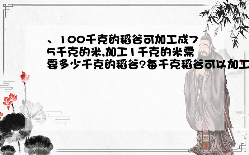 、100千克的稻谷可加工成75千克的米,加工1千克的米需要多少千克的稻谷?每千克稻谷可以加工成多少千克