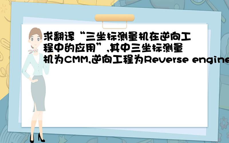 求翻译“三坐标测量机在逆向工程中的应用”,其中三坐标测量机为CMM,逆向工程为Reverse engineering.