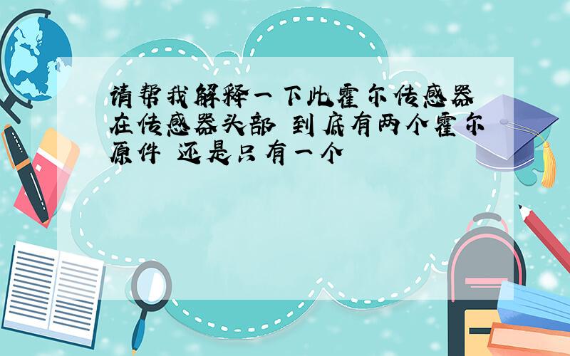 请帮我解释一下此霍尔传感器 在传感器头部 到底有两个霍尔原件 还是只有一个