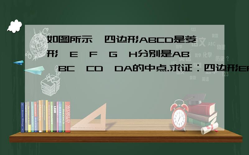 如图所示,四边形ABCD是菱形,E、F、G、H分别是AB、BC、CD、DA的中点.求证：四边形EFGH是矩形.