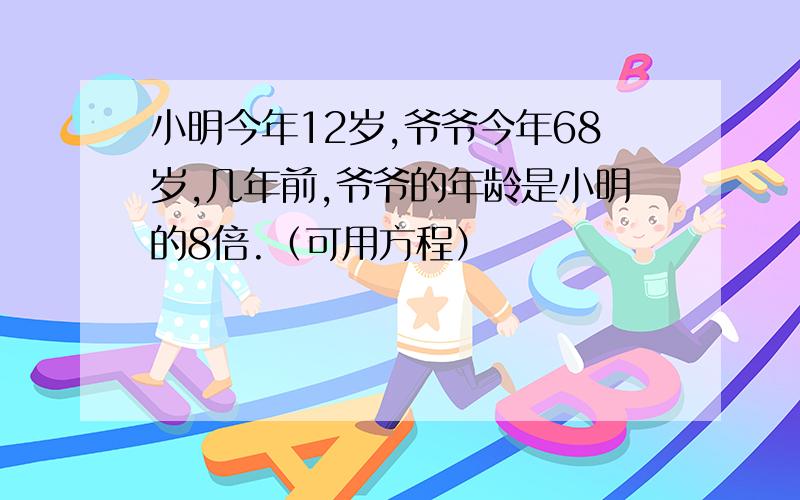 小明今年12岁,爷爷今年68岁,几年前,爷爷的年龄是小明的8倍.（可用方程）