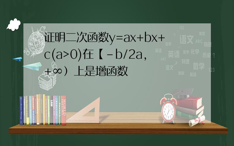 证明二次函数y=ax+bx+c(a>0)在【-b/2a,+∞）上是增函数