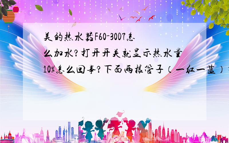 美的热水器F60-30D7怎么加水?打开开关就显示热水量10%怎么回事?下面两根管子（一红一蓝）有两个阀门都可以向右边转