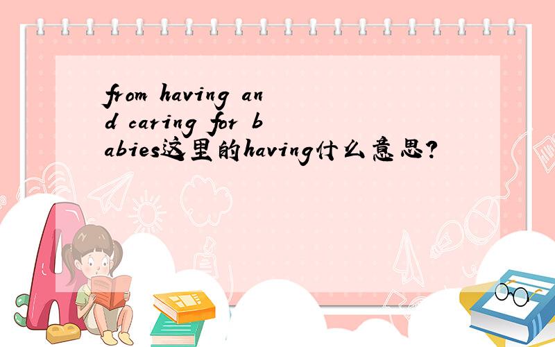 from having and caring for babies这里的having什么意思?