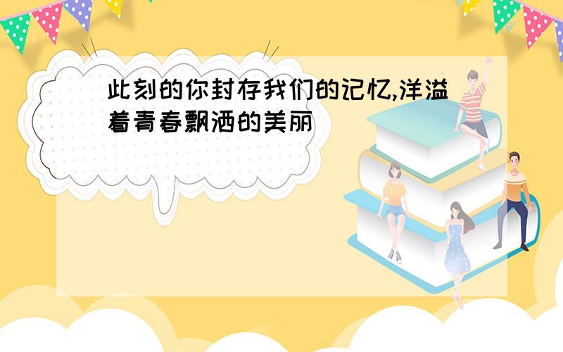 此刻的你封存我们的记忆,洋溢着青春飘洒的美丽