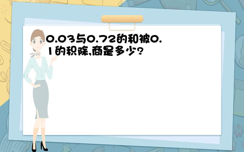 0.03与0.72的和被0.1的积除,商是多少?