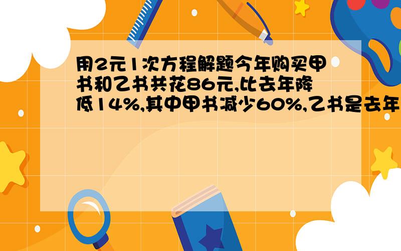 用2元1次方程解题今年购买甲书和乙书共花86元,比去年降低14%,其中甲书减少60%,乙书是去年的5倍.去年买甲书和乙书