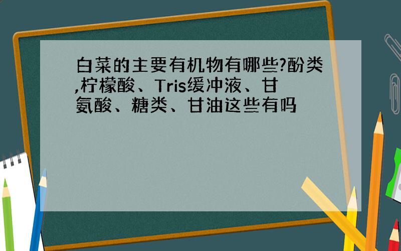 白菜的主要有机物有哪些?酚类,柠檬酸、Tris缓冲液、甘氨酸、糖类、甘油这些有吗