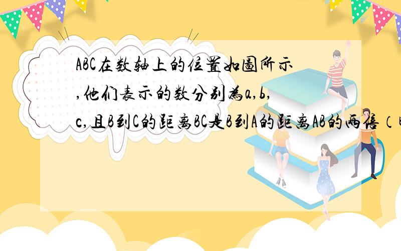 ABC在数轴上的位置如图所示,他们表示的数分别为a,b,c,且B到C的距离BC是B到A的距离AB的两倍（即BC=2AB）