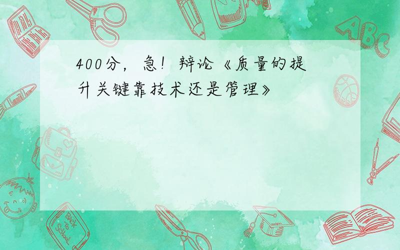 400分，急！辩论《质量的提升关键靠技术还是管理》