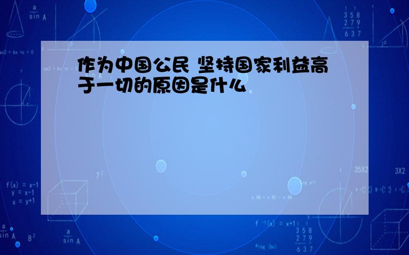 作为中国公民 坚持国家利益高于一切的原因是什么