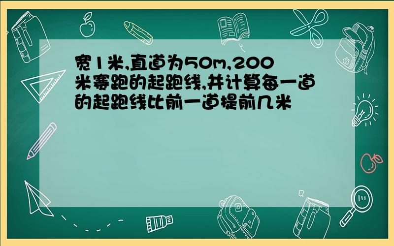 宽1米,直道为50m,200米赛跑的起跑线,并计算每一道的起跑线比前一道提前几米