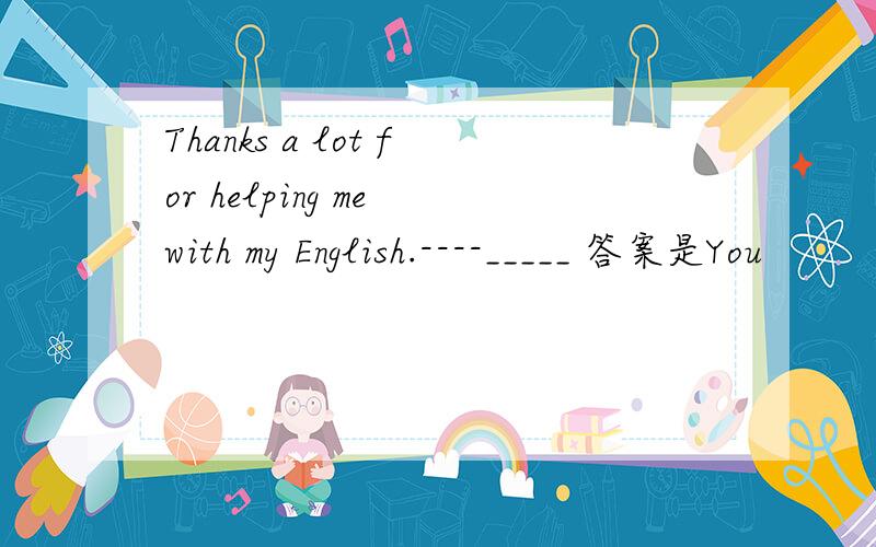 Thanks a lot for helping me with my English.----_____ 答案是You