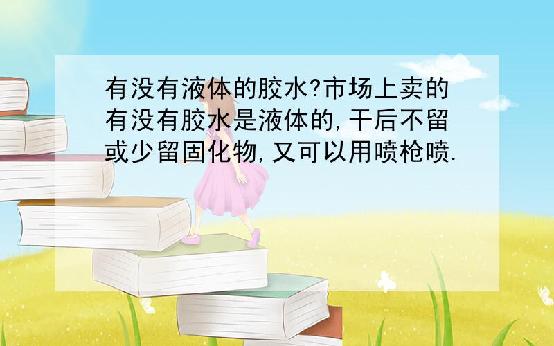 有没有液体的胶水?市场上卖的有没有胶水是液体的,干后不留或少留固化物,又可以用喷枪喷.