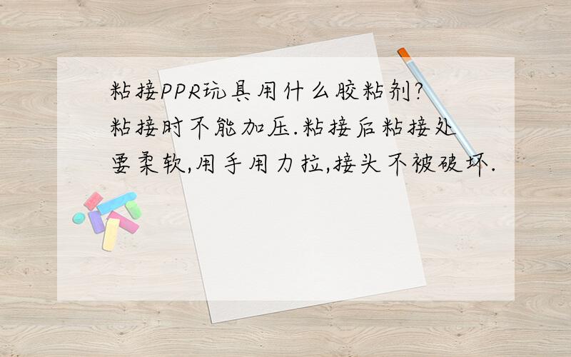 粘接PPR玩具用什么胶粘剂?粘接时不能加压.粘接后粘接处要柔软,用手用力拉,接头不被破坏.