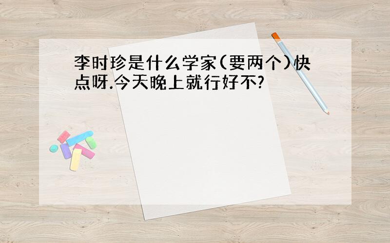 李时珍是什么学家(要两个)快点呀.今天晚上就行好不?