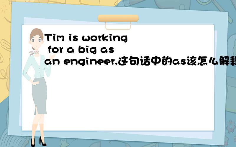 Tim is working for a big as an engineer.这句话中的as该怎么解释?求大神详解.