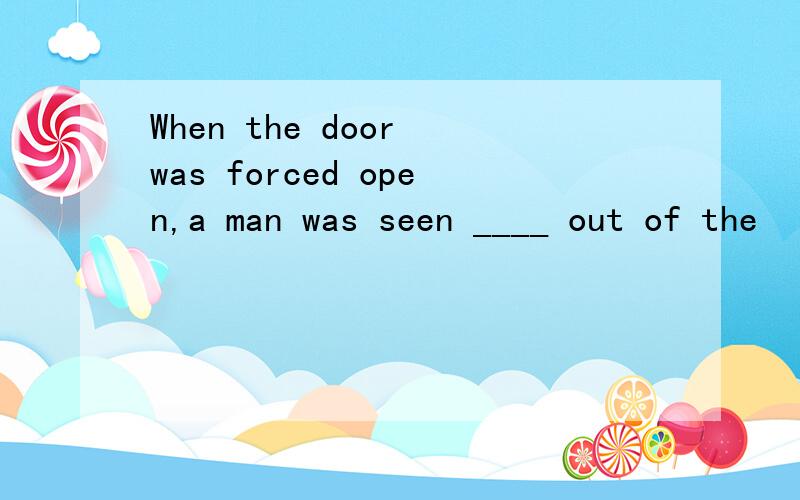 When the door was forced open,a man was seen ____ out of the