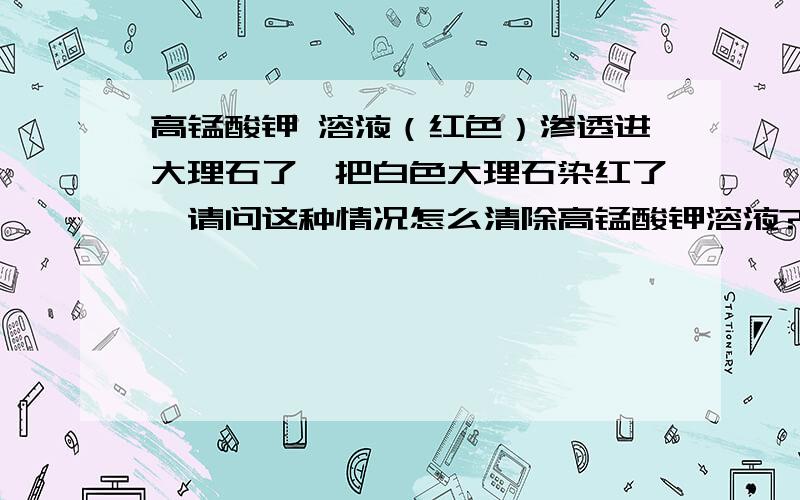 高锰酸钾 溶液（红色）渗透进大理石了,把白色大理石染红了,请问这种情况怎么清除高锰酸钾溶液?