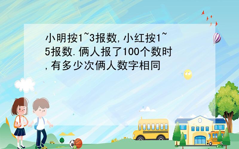 小明按1~3报数,小红按1~5报数.俩人报了100个数时,有多少次俩人数字相同