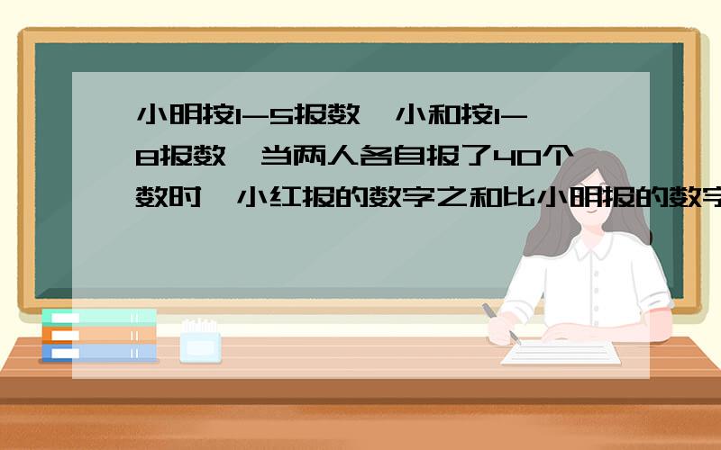 小明按1-5报数,小和按1-8报数,当两人各自报了40个数时,小红报的数字之和比小明报的数字之和多几?