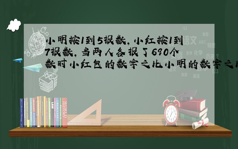 小明按1到5报数,小红按1到7报数,当两人各报了690个数时小红包的数字之比小明的数字之比多多少